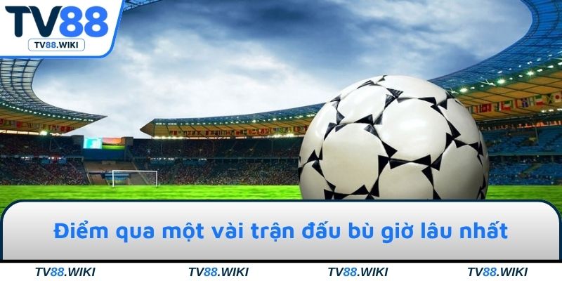 Điểm qua một vài trận đấu bù giờ lâu nhất